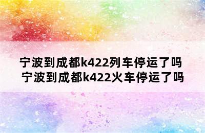 宁波到成都k422列车停运了吗 宁波到成都k422火车停运了吗